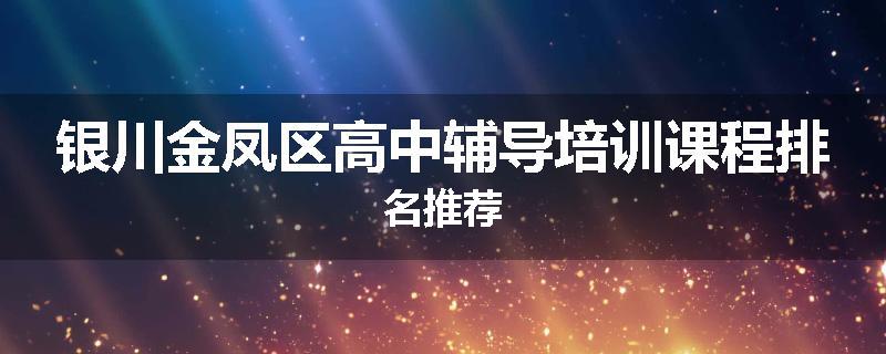 银川金凤区高中辅导培训课程排名推荐