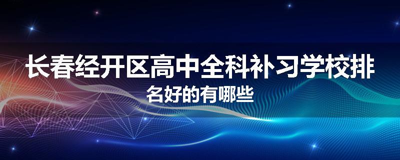 长春经开区高中全科补习学校排名好的有哪些