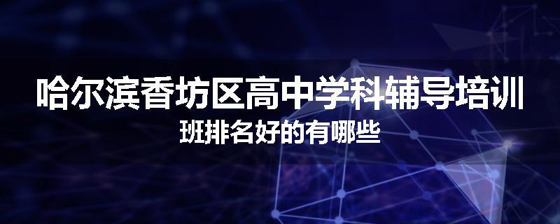 哈尔滨香坊区高中学科辅导培训班排名好的有哪些