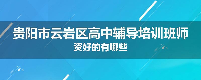 贵阳市云岩区高中辅导培训班师资好的有哪些