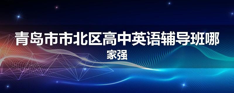 青岛市市北区高中英语辅导班哪家强