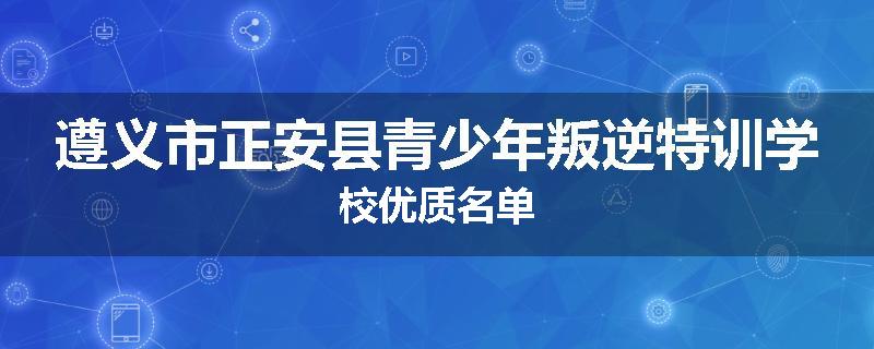 遵义市正安县青少年叛逆特训学校优质名单