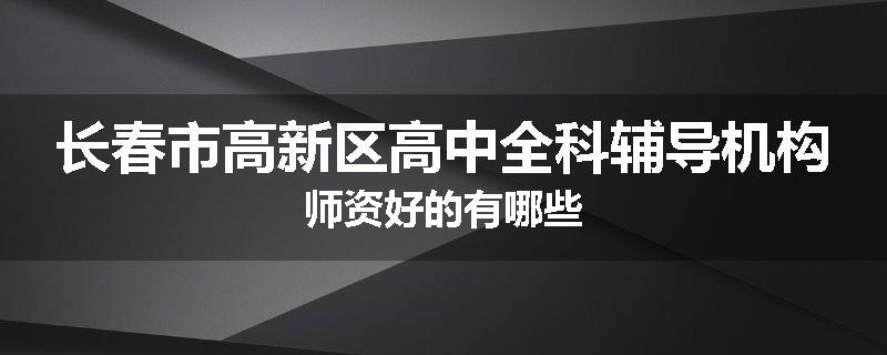 长春市高新区高中全科辅导机构师资好的有哪些