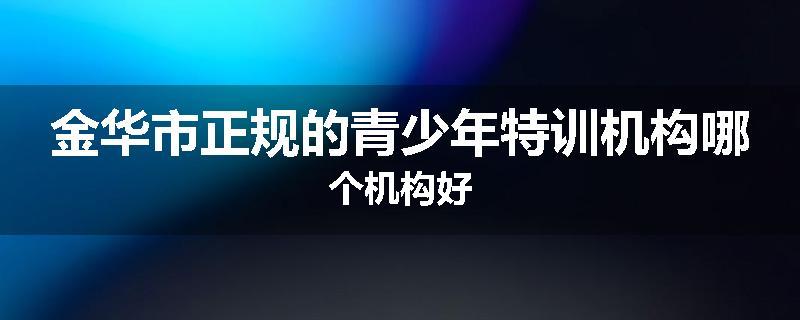 金华市正规的青少年特训机构哪个机构好
