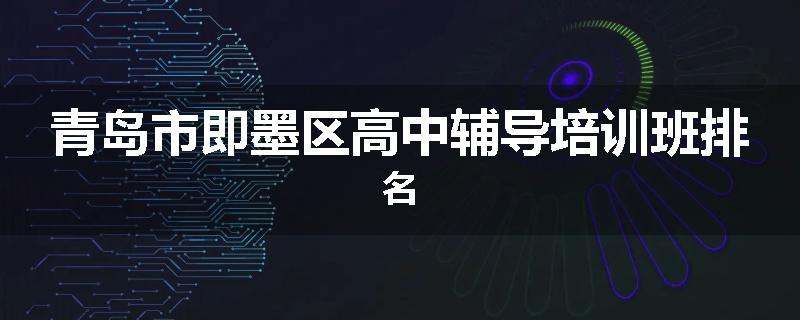 青岛市即墨区高中辅导培训班排名