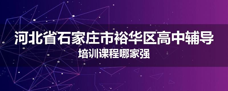 河北省石家庄市裕华区高中辅导培训课程哪家强