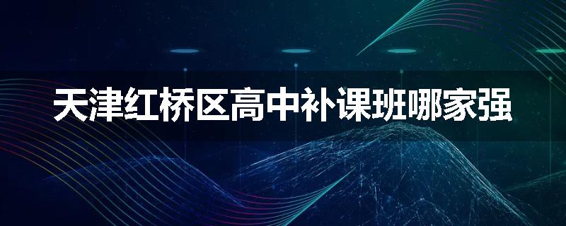 天津红桥区高中补课班哪家强