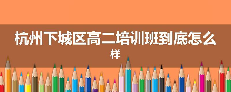 杭州下城区高二培训班到底怎么样