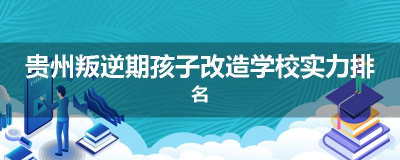 贵州叛逆期孩子改造学校实力排名