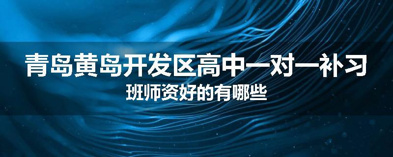 青岛黄岛开发区高中一对一补习班师资好的有哪些