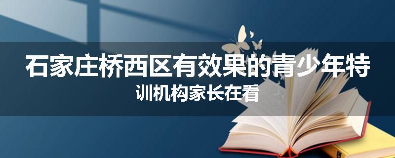 石家庄桥西区有效果的青少年特训机构家长在看