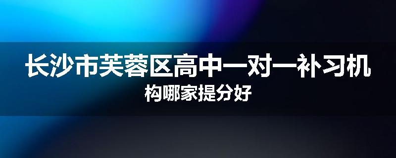 长沙市芙蓉区高中一对一补习机构哪家提分好