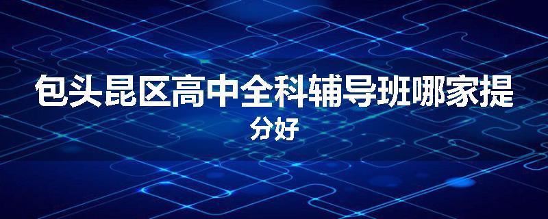 包头昆区高中全科辅导班哪家提分好