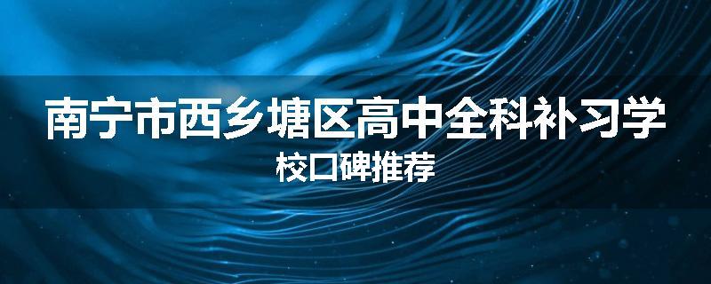 南宁市西乡塘区高中全科补习学校口碑推荐