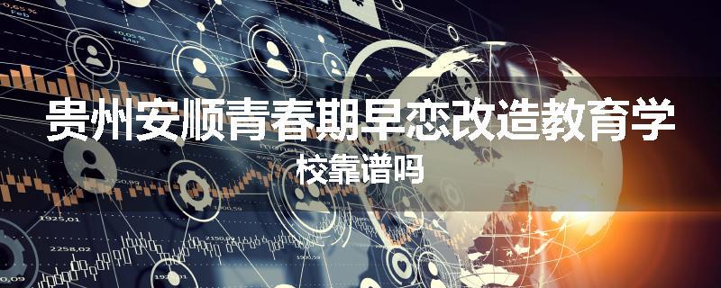 贵州安顺青春期早恋改造教育学校靠谱吗
