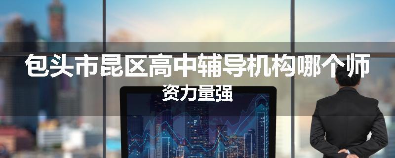 包头市昆区高中辅导机构哪个师资力量强