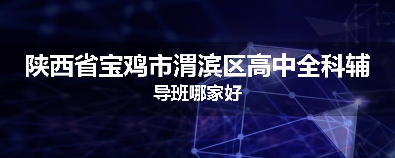 陕西省宝鸡市渭滨区高中全科辅导班哪家好