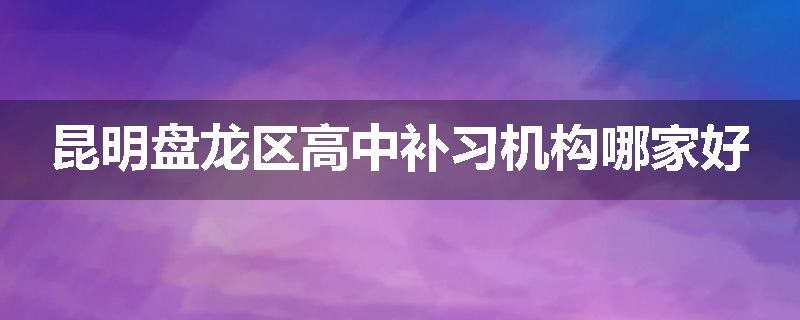 昆明盘龙区高中补习机构哪家好