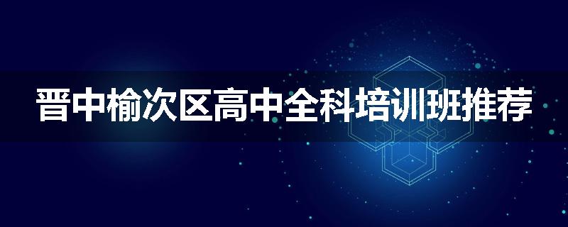 晋中榆次区高中全科培训班推荐