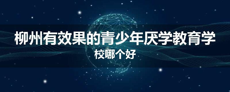 柳州有效果的青少年厌学教育学校哪个好