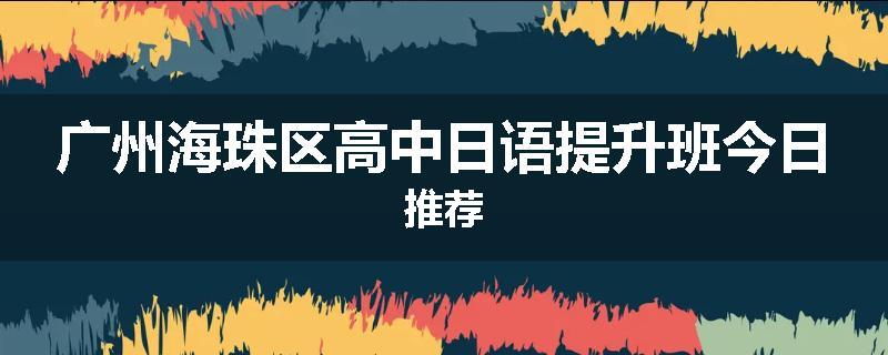 广州海珠区高中日语提升班今日推荐