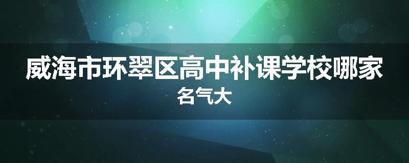 威海市环翠区高中补课学校哪家名气大