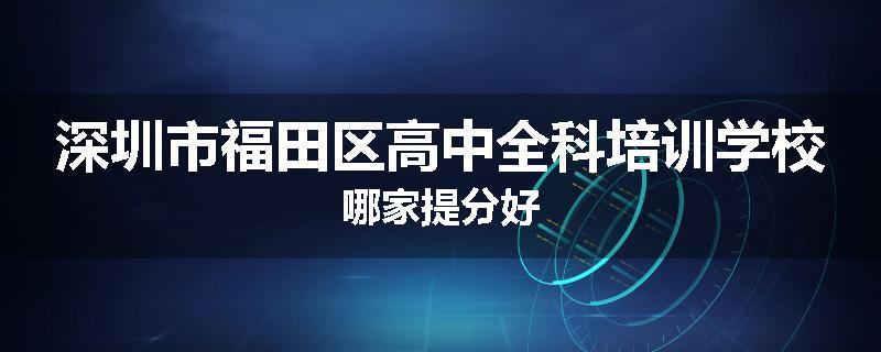 深圳市福田区高中全科培训学校哪家提分好