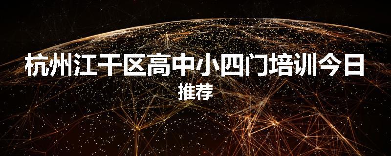杭州江干区高中小四门培训今日推荐