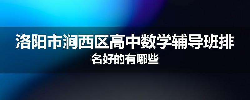 洛阳市涧西区高中数学辅导班排名好的有哪些
