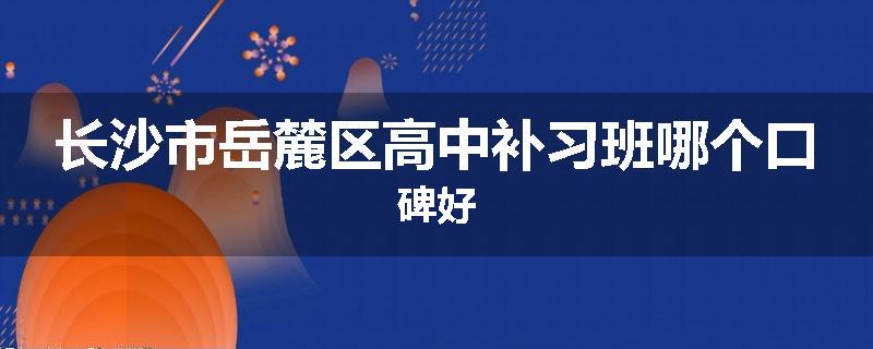 长沙市岳麓区高中补习班哪个口碑好
