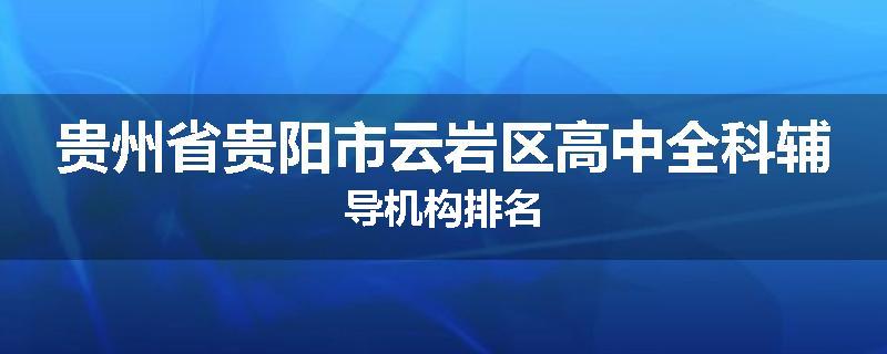 贵州省贵阳市云岩区高中全科辅导机构排名