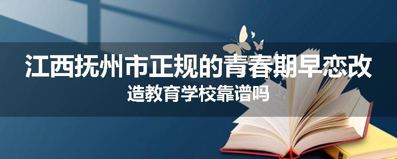 江西抚州市正规的青春期早恋改造教育学校靠谱吗