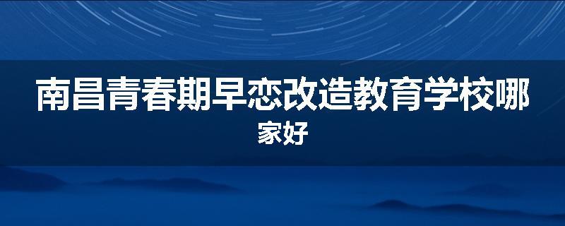 南昌青春期早恋改造教育学校哪家好