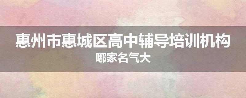 惠州市惠城区高中辅导培训机构哪家名气大