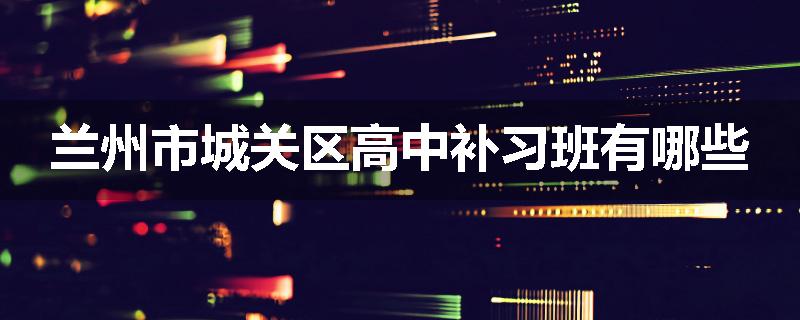 兰州市城关区高中补习班有哪些
