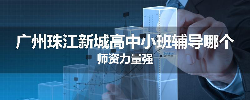 广州珠江新城高中小班辅导哪个师资力量强