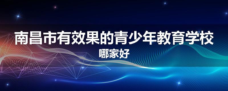 南昌市有效果的青少年教育学校哪家好