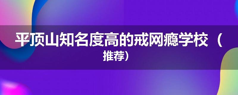 平顶山知名度高的戒网瘾学校（推荐）