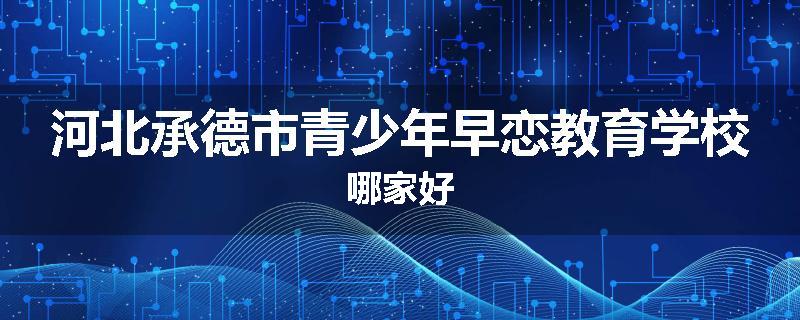 河北承德市青少年早恋教育学校哪家好