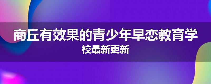 商丘有效果的青少年早恋教育学校最新更新