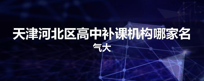 天津河北区高中补课机构哪家名气大
