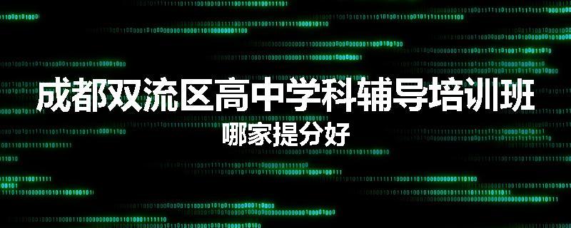 成都双流区高中学科辅导培训班哪家提分好