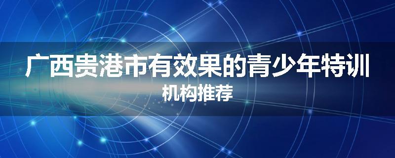 广西贵港市有效果的青少年特训机构推荐