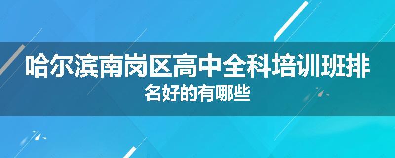 哈尔滨南岗区高中全科培训班排名好的有哪些