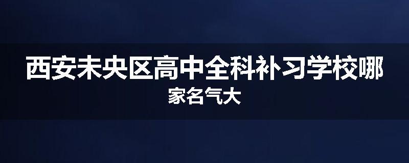 西安未央区高中全科补习学校哪家名气大