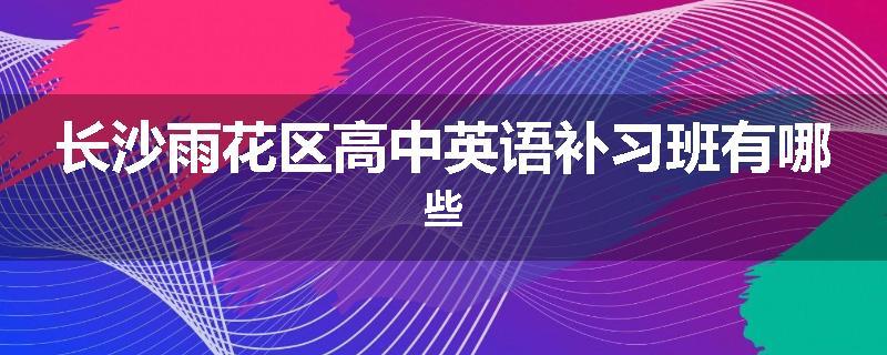 长沙雨花区高中英语补习班有哪些