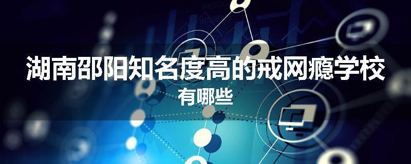 湖南邵阳知名度高的戒网瘾学校有哪些