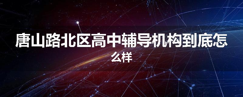 唐山路北区高中辅导机构到底怎么样