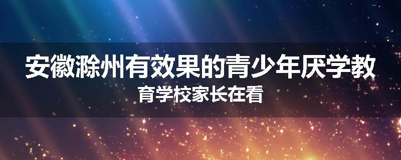 安徽滁州有效果的青少年厌学教育学校家长在看