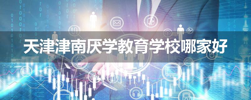 天津津南厌学教育学校哪家好